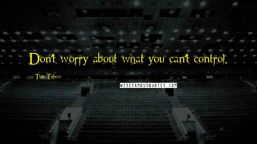 Tim Tebow Quotes: Don't worry about what you can't control.