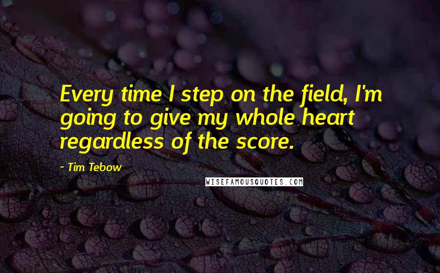 Tim Tebow Quotes: Every time I step on the field, I'm going to give my whole heart regardless of the score.