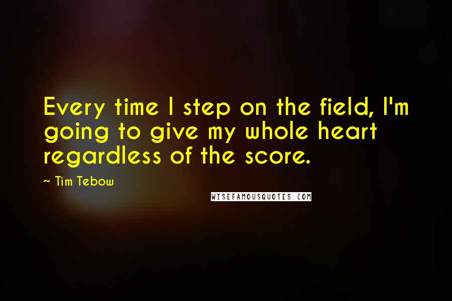 Tim Tebow Quotes: Every time I step on the field, I'm going to give my whole heart regardless of the score.