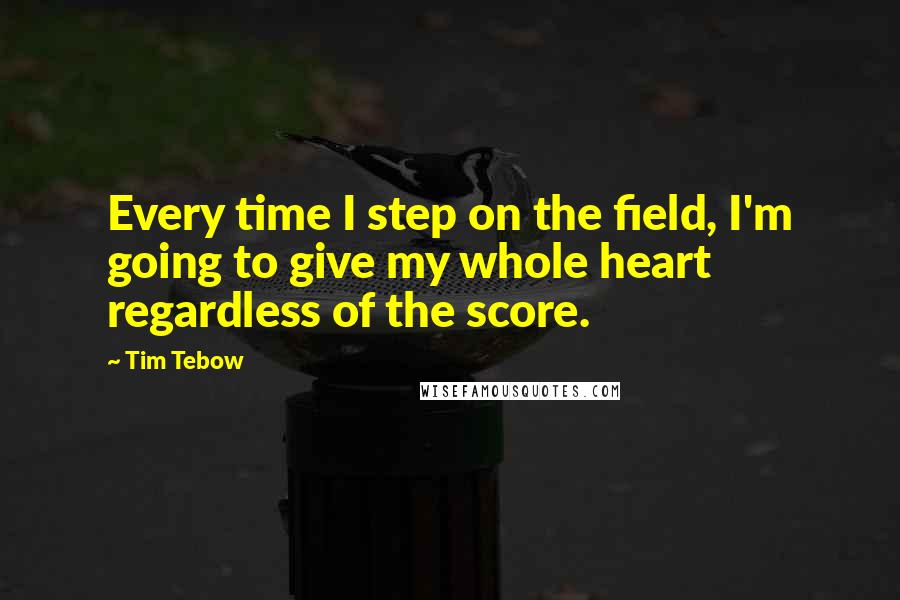 Tim Tebow Quotes: Every time I step on the field, I'm going to give my whole heart regardless of the score.