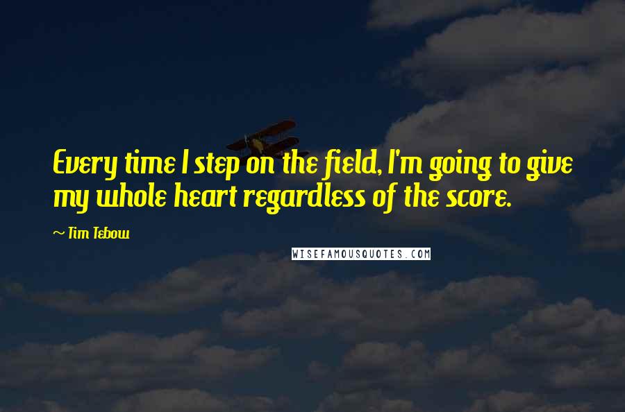 Tim Tebow Quotes: Every time I step on the field, I'm going to give my whole heart regardless of the score.