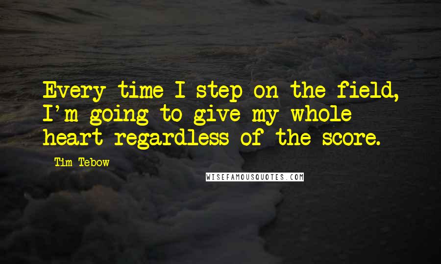 Tim Tebow Quotes: Every time I step on the field, I'm going to give my whole heart regardless of the score.