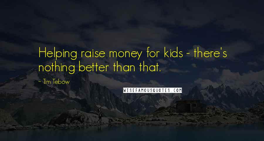 Tim Tebow Quotes: Helping raise money for kids - there's nothing better than that.