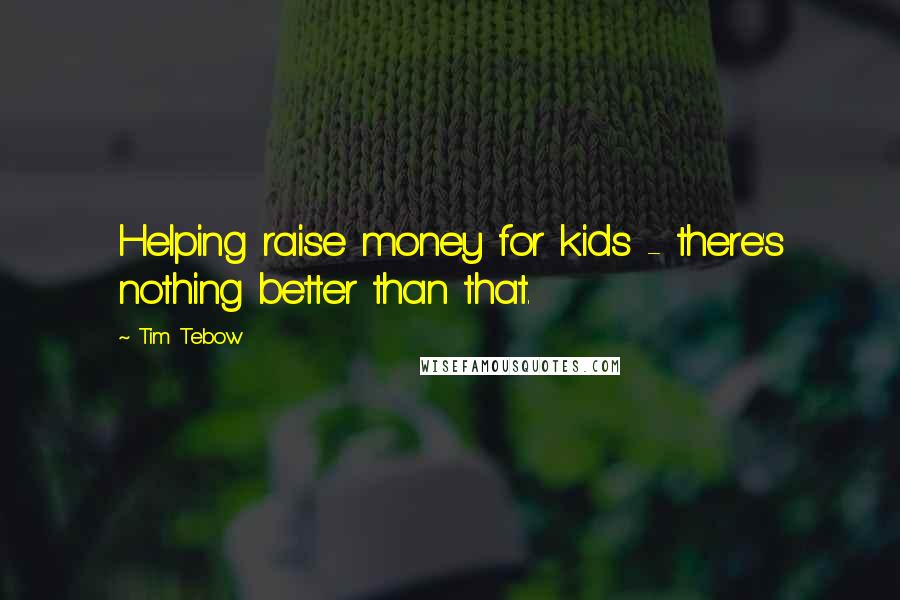 Tim Tebow Quotes: Helping raise money for kids - there's nothing better than that.