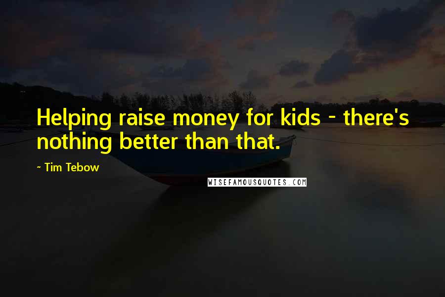 Tim Tebow Quotes: Helping raise money for kids - there's nothing better than that.