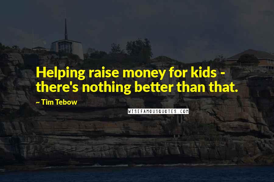 Tim Tebow Quotes: Helping raise money for kids - there's nothing better than that.