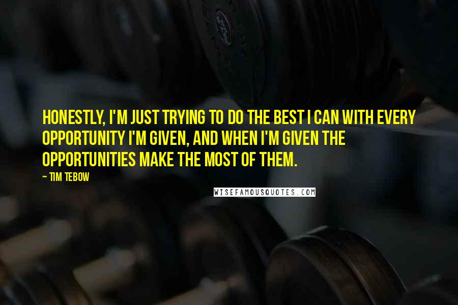 Tim Tebow Quotes: Honestly, I'm just trying to do the best I can with every opportunity I'm given, and when I'm given the opportunities make the most of them.