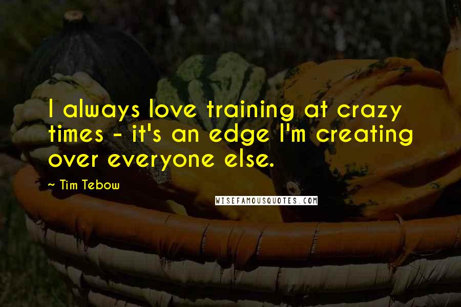 Tim Tebow Quotes: I always love training at crazy times - it's an edge I'm creating over everyone else.