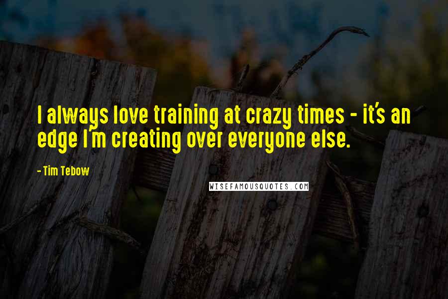 Tim Tebow Quotes: I always love training at crazy times - it's an edge I'm creating over everyone else.