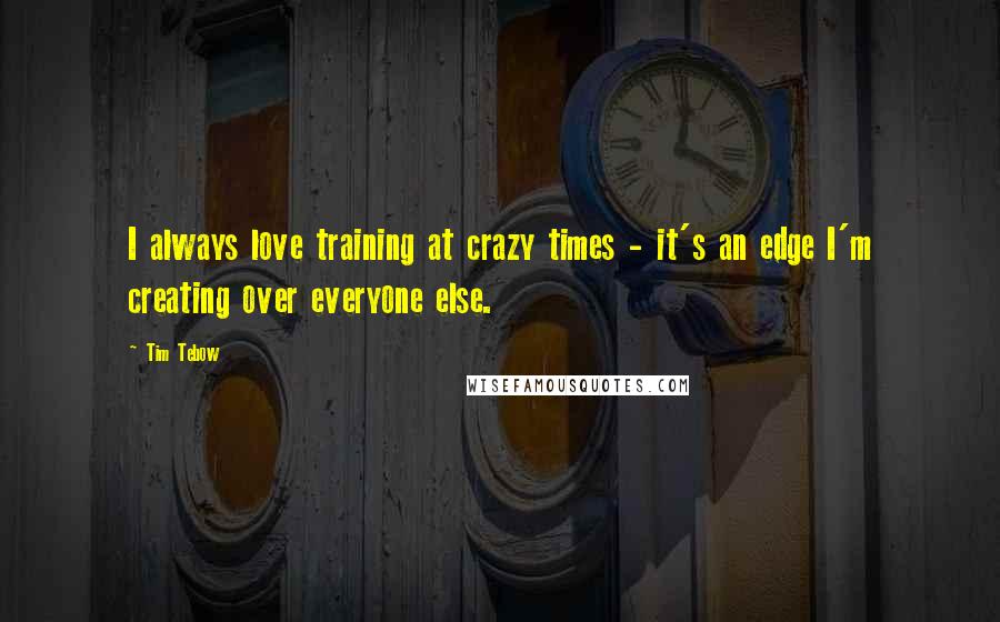 Tim Tebow Quotes: I always love training at crazy times - it's an edge I'm creating over everyone else.