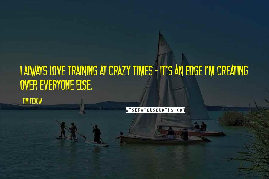 Tim Tebow Quotes: I always love training at crazy times - it's an edge I'm creating over everyone else.