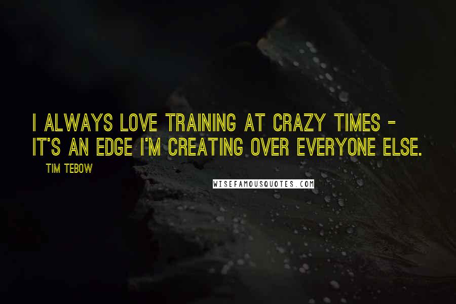 Tim Tebow Quotes: I always love training at crazy times - it's an edge I'm creating over everyone else.