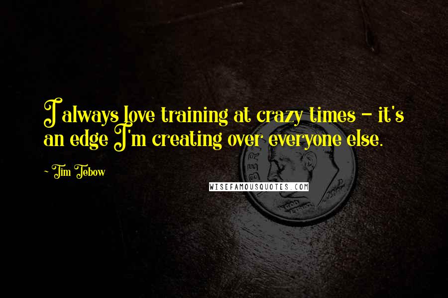 Tim Tebow Quotes: I always love training at crazy times - it's an edge I'm creating over everyone else.