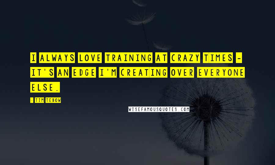 Tim Tebow Quotes: I always love training at crazy times - it's an edge I'm creating over everyone else.