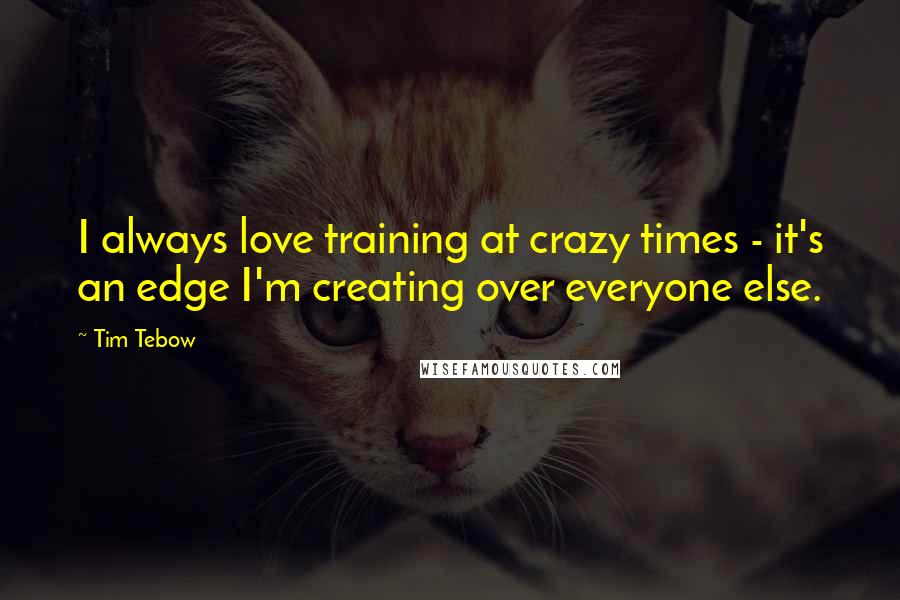 Tim Tebow Quotes: I always love training at crazy times - it's an edge I'm creating over everyone else.