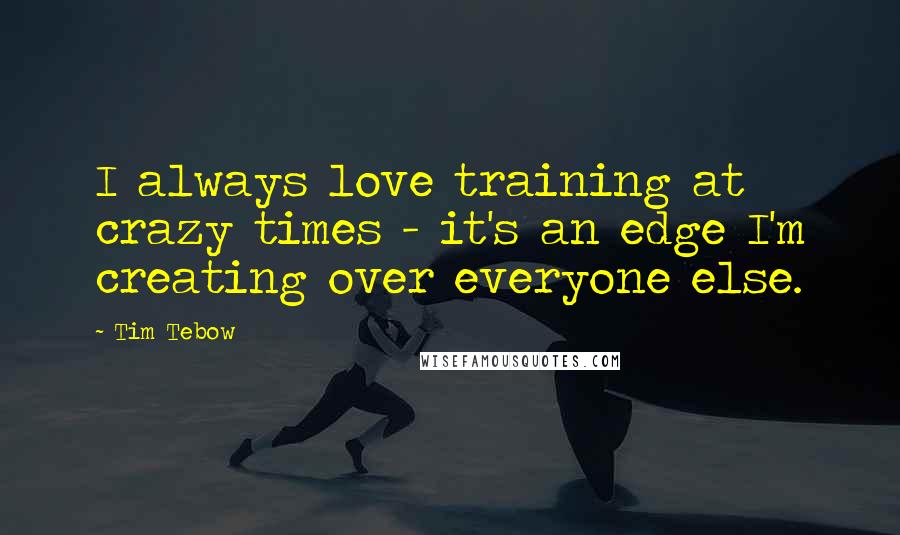 Tim Tebow Quotes: I always love training at crazy times - it's an edge I'm creating over everyone else.