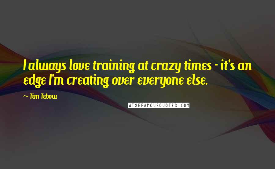 Tim Tebow Quotes: I always love training at crazy times - it's an edge I'm creating over everyone else.