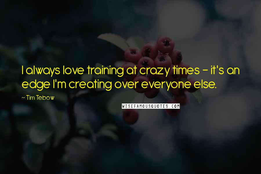 Tim Tebow Quotes: I always love training at crazy times - it's an edge I'm creating over everyone else.