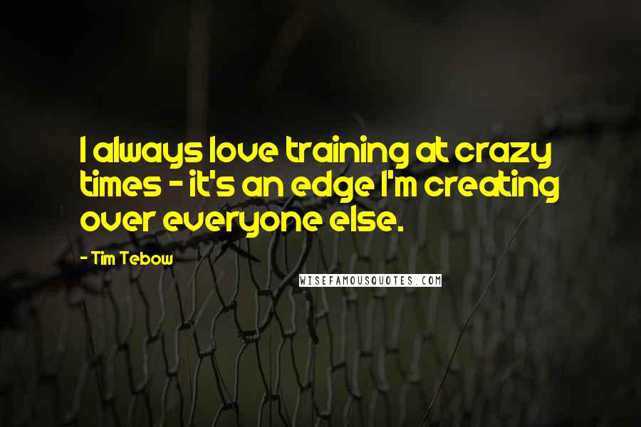 Tim Tebow Quotes: I always love training at crazy times - it's an edge I'm creating over everyone else.