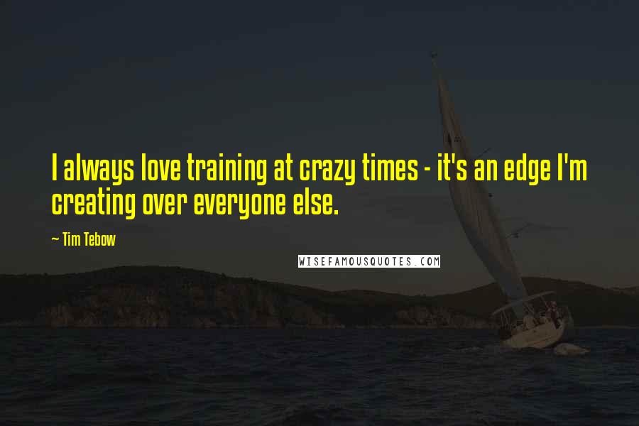 Tim Tebow Quotes: I always love training at crazy times - it's an edge I'm creating over everyone else.