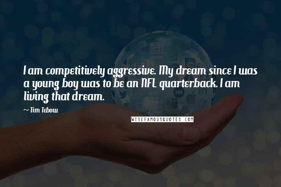 Tim Tebow Quotes: I am competitively aggressive. My dream since I was a young boy was to be an NFL quarterback. I am living that dream.