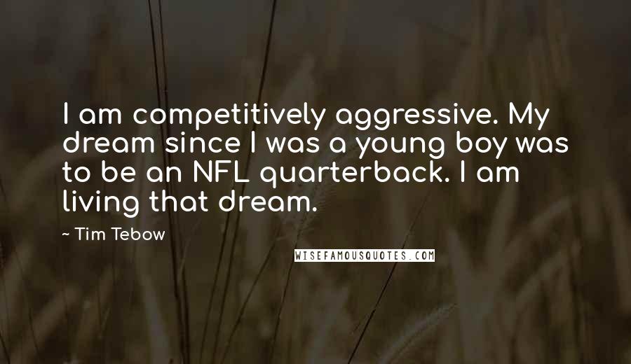 Tim Tebow Quotes: I am competitively aggressive. My dream since I was a young boy was to be an NFL quarterback. I am living that dream.