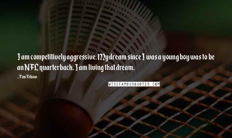 Tim Tebow Quotes: I am competitively aggressive. My dream since I was a young boy was to be an NFL quarterback. I am living that dream.
