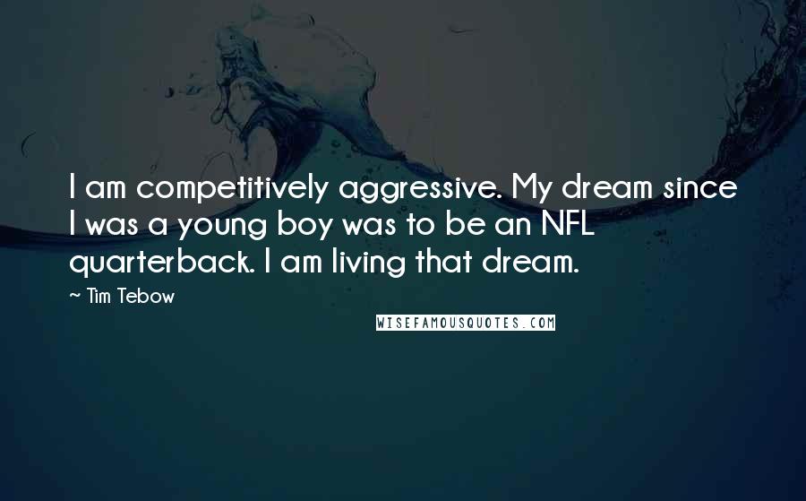 Tim Tebow Quotes: I am competitively aggressive. My dream since I was a young boy was to be an NFL quarterback. I am living that dream.