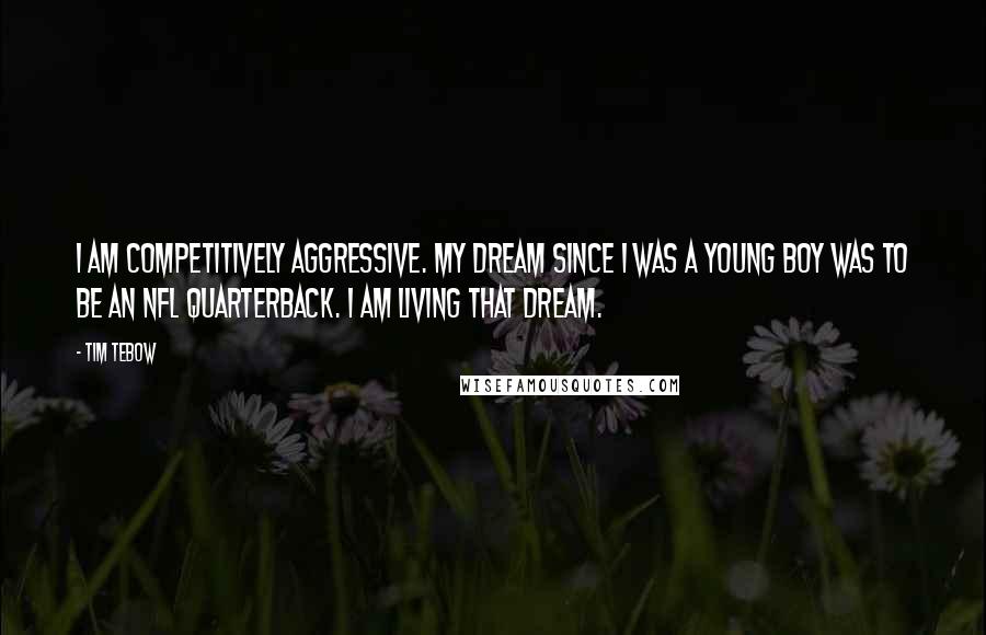 Tim Tebow Quotes: I am competitively aggressive. My dream since I was a young boy was to be an NFL quarterback. I am living that dream.