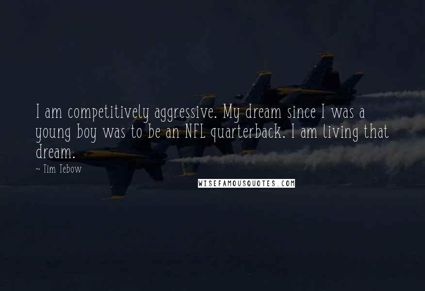 Tim Tebow Quotes: I am competitively aggressive. My dream since I was a young boy was to be an NFL quarterback. I am living that dream.