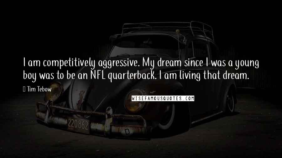 Tim Tebow Quotes: I am competitively aggressive. My dream since I was a young boy was to be an NFL quarterback. I am living that dream.