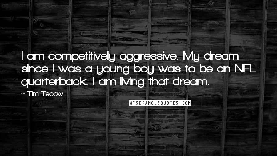 Tim Tebow Quotes: I am competitively aggressive. My dream since I was a young boy was to be an NFL quarterback. I am living that dream.