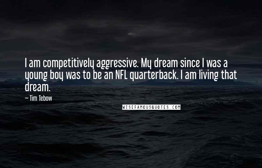 Tim Tebow Quotes: I am competitively aggressive. My dream since I was a young boy was to be an NFL quarterback. I am living that dream.