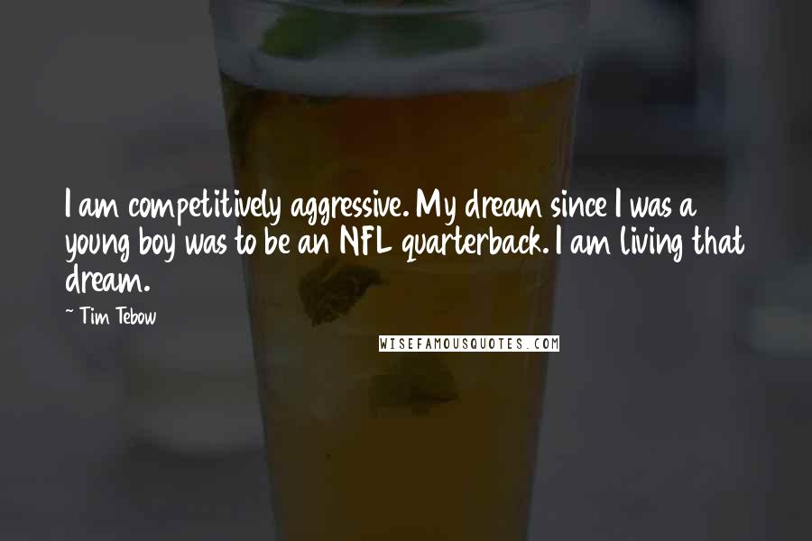 Tim Tebow Quotes: I am competitively aggressive. My dream since I was a young boy was to be an NFL quarterback. I am living that dream.