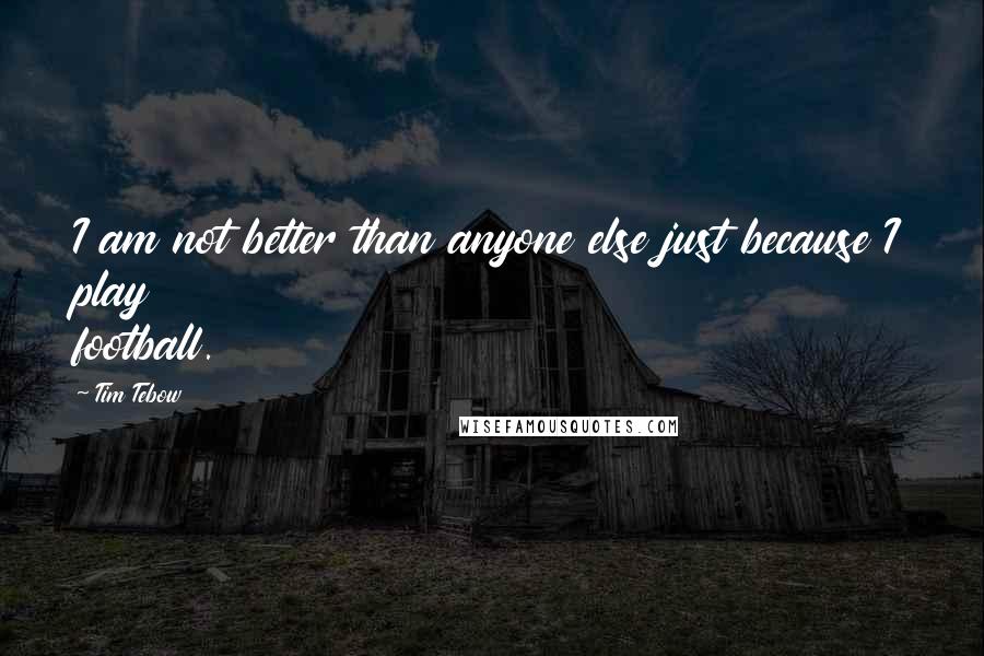 Tim Tebow Quotes: I am not better than anyone else just because I play football.