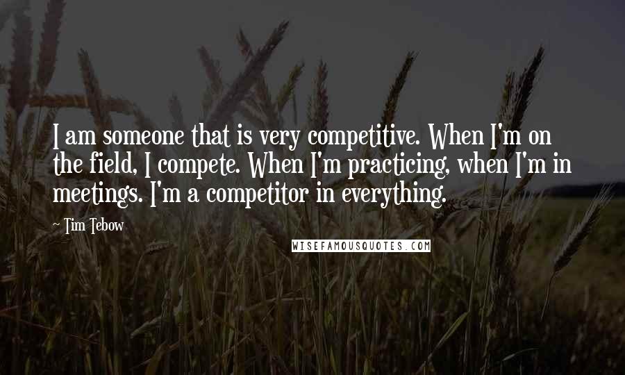 Tim Tebow Quotes: I am someone that is very competitive. When I'm on the field, I compete. When I'm practicing, when I'm in meetings. I'm a competitor in everything.