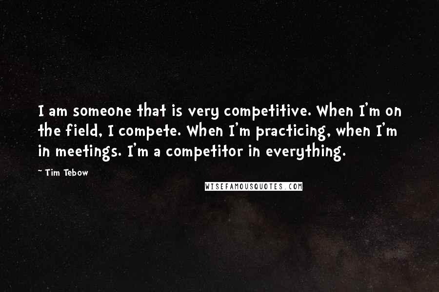 Tim Tebow Quotes: I am someone that is very competitive. When I'm on the field, I compete. When I'm practicing, when I'm in meetings. I'm a competitor in everything.