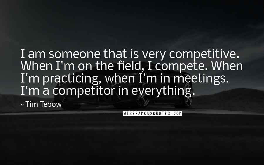 Tim Tebow Quotes: I am someone that is very competitive. When I'm on the field, I compete. When I'm practicing, when I'm in meetings. I'm a competitor in everything.