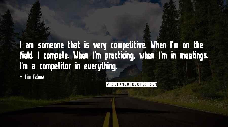 Tim Tebow Quotes: I am someone that is very competitive. When I'm on the field, I compete. When I'm practicing, when I'm in meetings. I'm a competitor in everything.