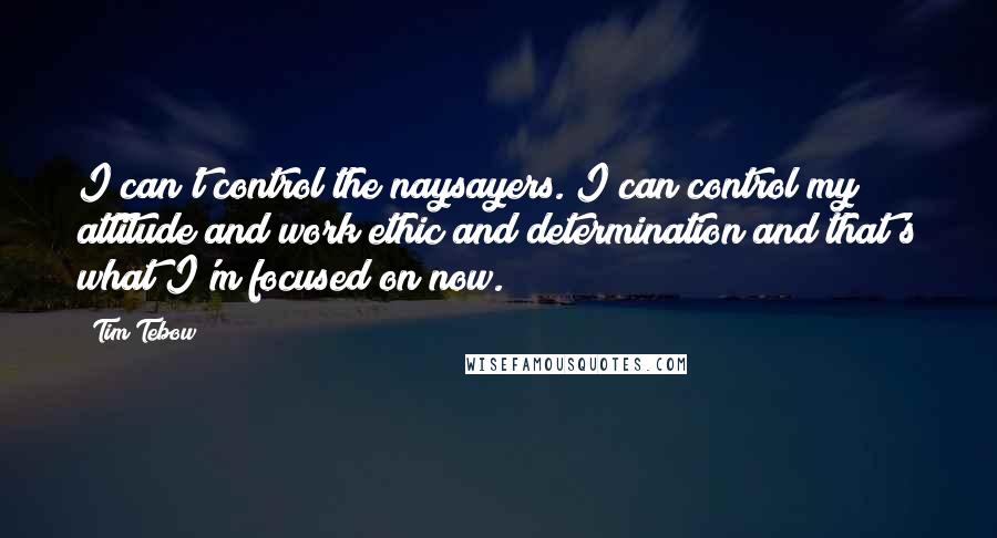 Tim Tebow Quotes: I can't control the naysayers. I can control my attitude and work ethic and determination and that's what I'm focused on now.