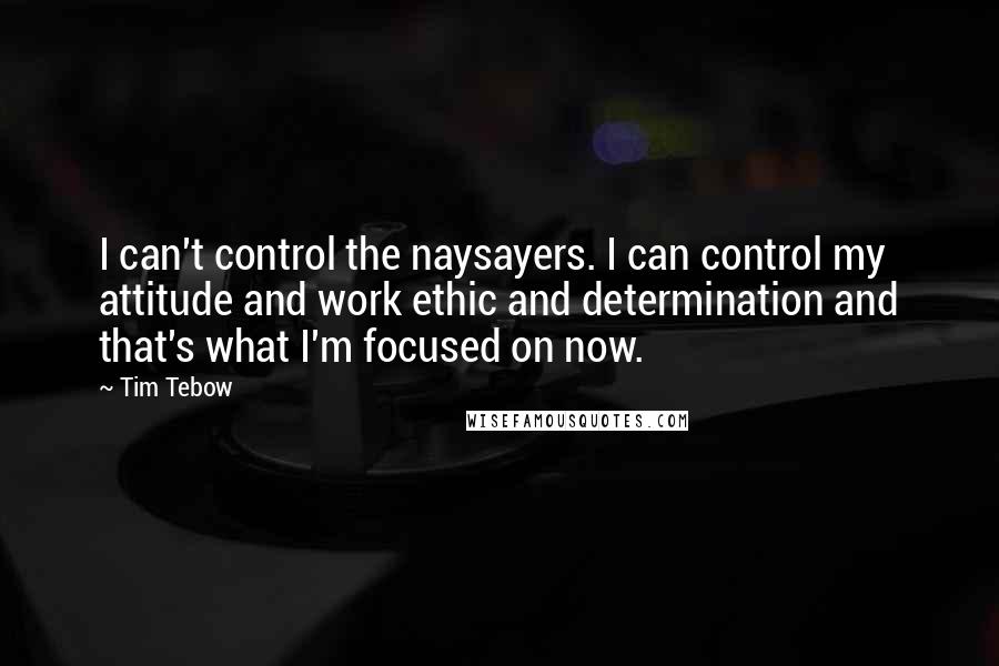 Tim Tebow Quotes: I can't control the naysayers. I can control my attitude and work ethic and determination and that's what I'm focused on now.