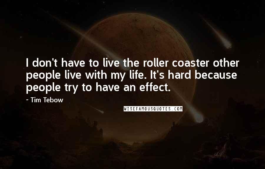 Tim Tebow Quotes: I don't have to live the roller coaster other people live with my life. It's hard because people try to have an effect.