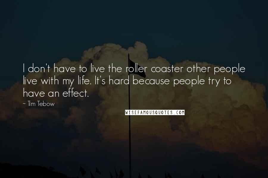 Tim Tebow Quotes: I don't have to live the roller coaster other people live with my life. It's hard because people try to have an effect.