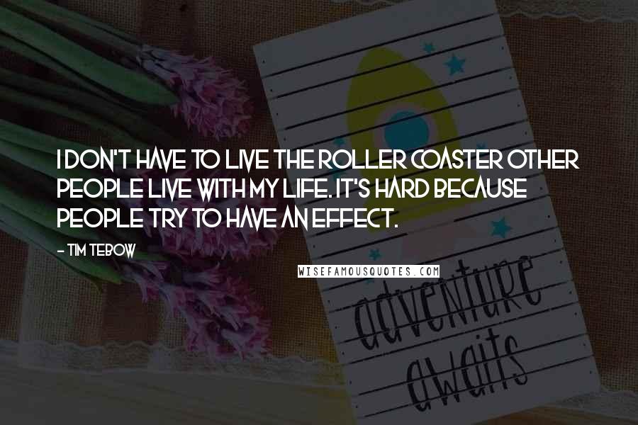 Tim Tebow Quotes: I don't have to live the roller coaster other people live with my life. It's hard because people try to have an effect.