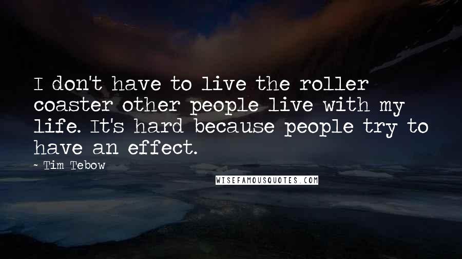 Tim Tebow Quotes: I don't have to live the roller coaster other people live with my life. It's hard because people try to have an effect.