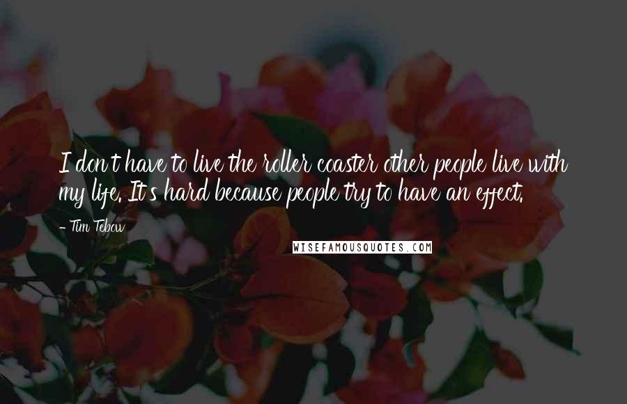 Tim Tebow Quotes: I don't have to live the roller coaster other people live with my life. It's hard because people try to have an effect.