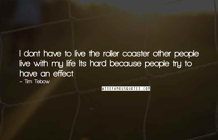 Tim Tebow Quotes: I don't have to live the roller coaster other people live with my life. It's hard because people try to have an effect.