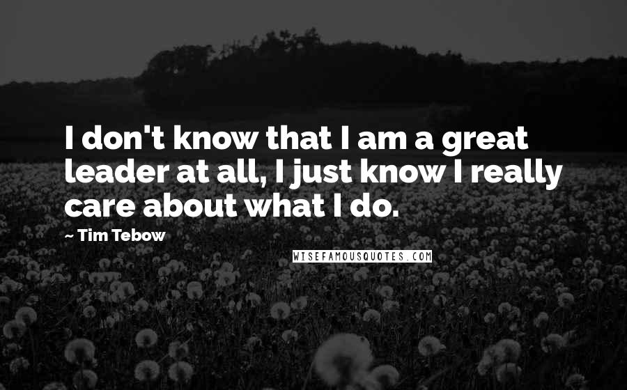 Tim Tebow Quotes: I don't know that I am a great leader at all, I just know I really care about what I do.