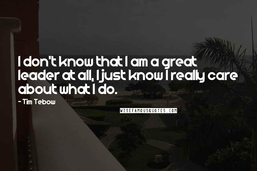 Tim Tebow Quotes: I don't know that I am a great leader at all, I just know I really care about what I do.