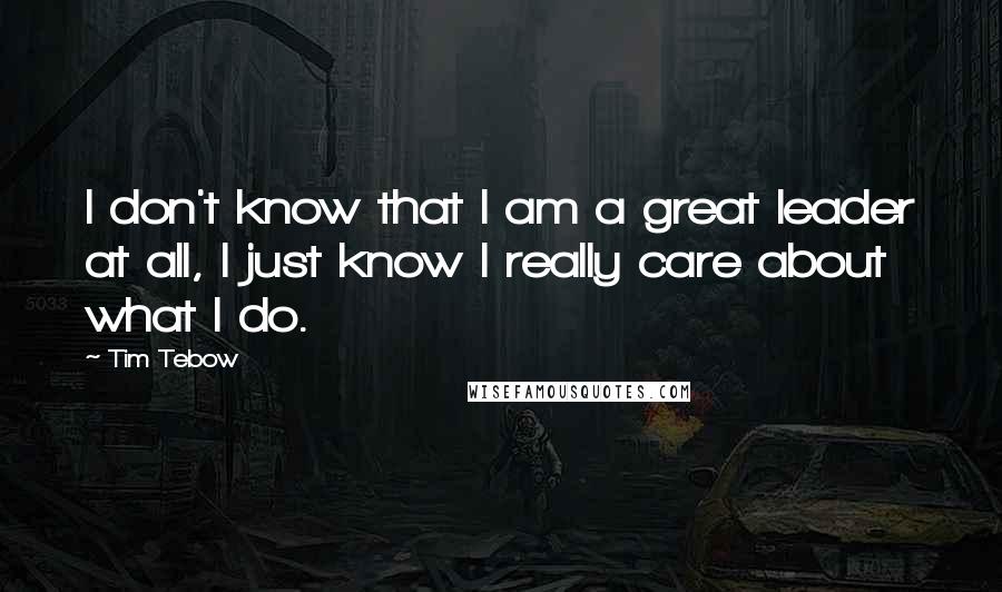 Tim Tebow Quotes: I don't know that I am a great leader at all, I just know I really care about what I do.